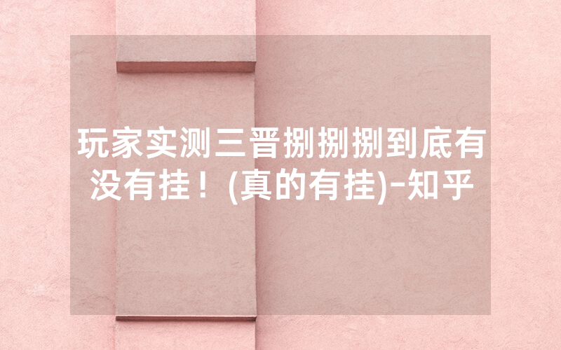 玩家实测三晋捌捌捌到底有没有挂！(真的有挂)-知乎