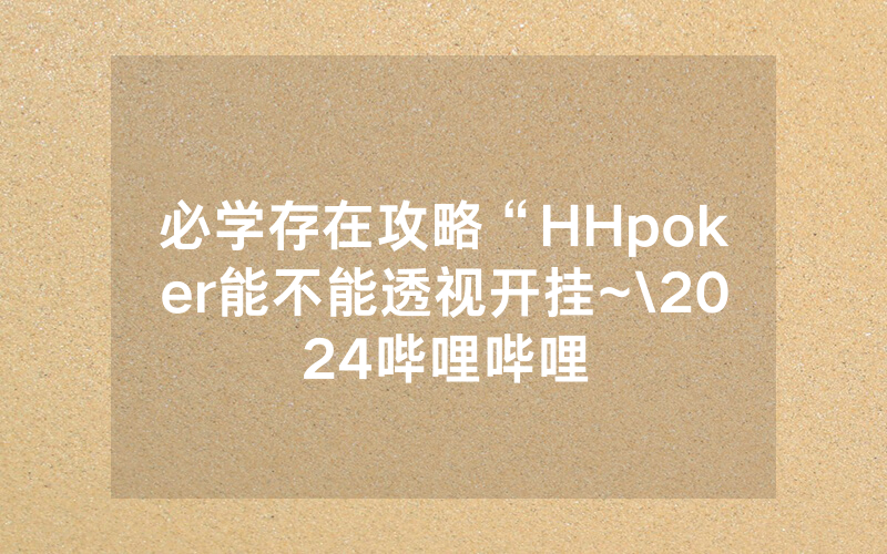 必学存在攻略“HHpoker能不能透视开挂~\2024哔哩哔哩