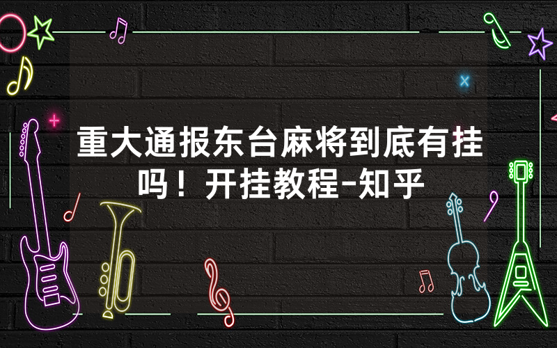 重大通报东台麻将到底有挂吗！开挂教程-知乎