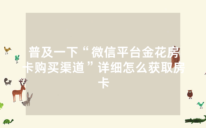 普及一下“微信平台金花房卡购买渠道”详细怎么获取房卡