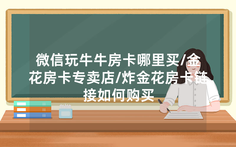 微信玩牛牛房卡哪里买/金花房卡专卖店/炸金花房卡链接如何购买
