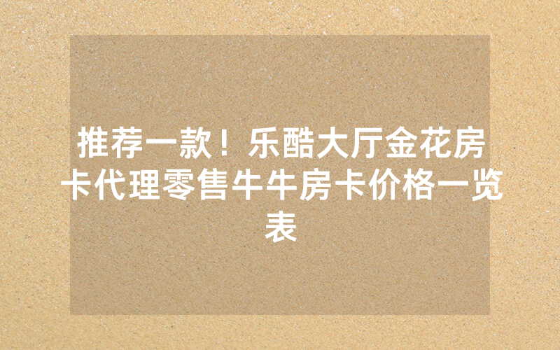 推荐一款！乐酷大厅金花房卡代理零售牛牛房卡价格一览表