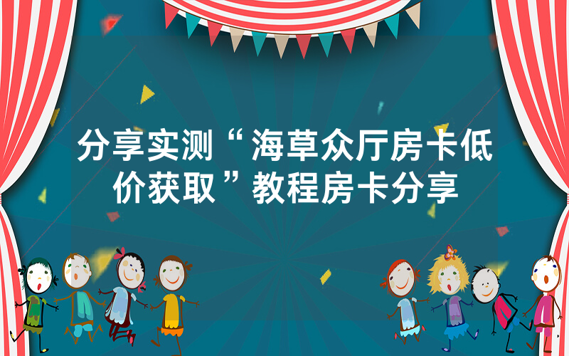 分享实测“海草众厅房卡低价获取”教程房卡分享