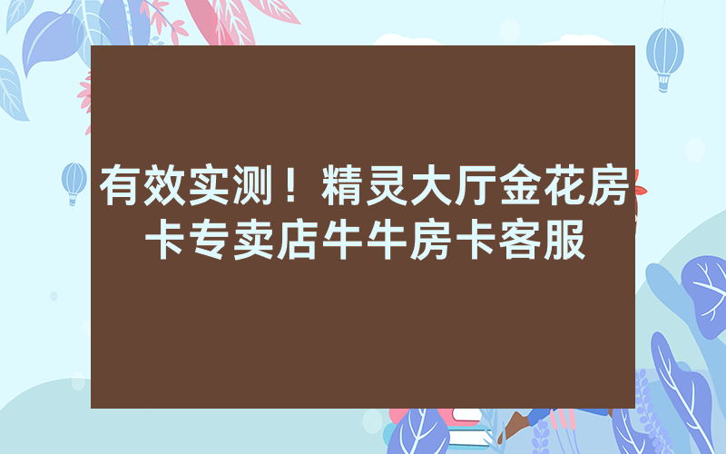 有效实测！精灵大厅金花房卡专卖店牛牛房卡客服