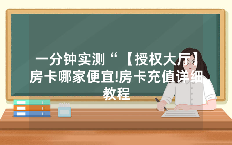 一分钟实测“【授权大厅】房卡哪家便宜!房卡充值详细教程