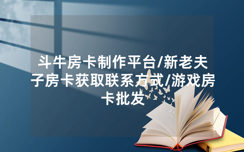 斗牛房卡制作平台/新老夫子房卡获取联系方式/游戏房卡批发