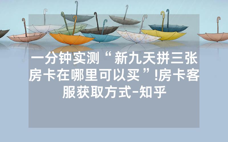 一分钟实测“新九天拼三张房卡在哪里可以买”!房卡客服获取方式-知乎