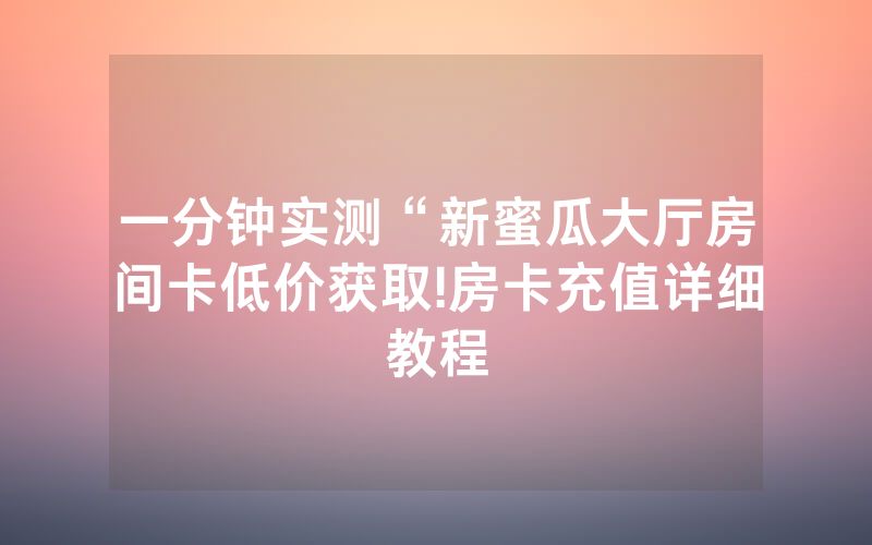 一分钟实测“新蜜瓜大厅房间卡低价获取!房卡充值详细教程