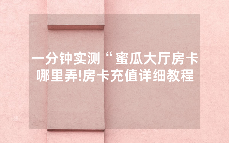 一分钟实测“蜜瓜大厅房卡哪里弄!房卡充值详细教程