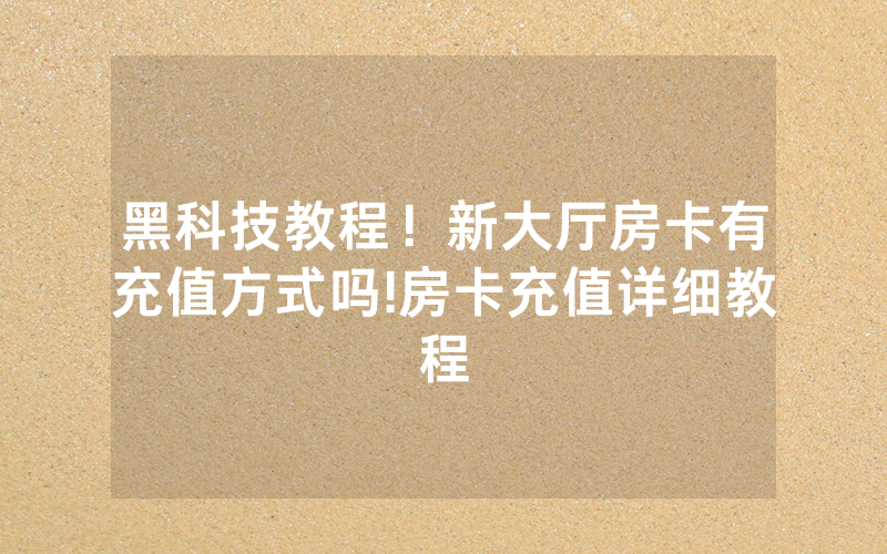 黑科技教程！新大厅房卡有充值方式吗!房卡充值详细教程