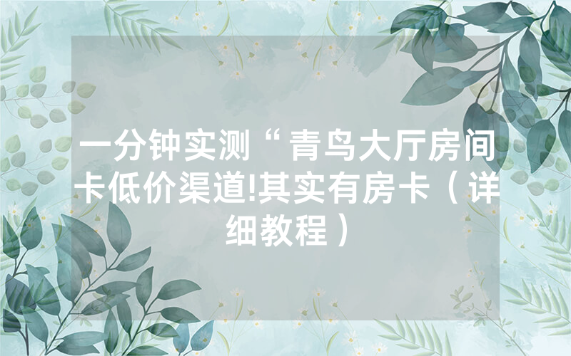 一分钟实测“青鸟大厅房间卡低价渠道!其实有房卡（详细教程）