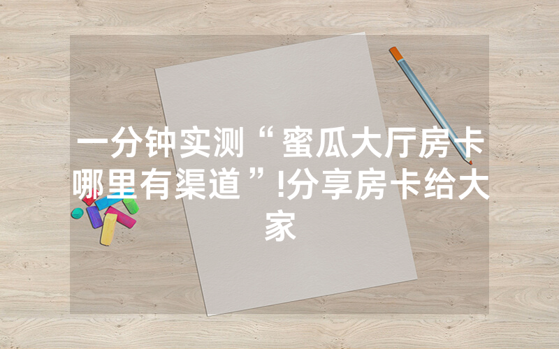 一分钟实测“蜜瓜大厅房卡哪里有渠道”!分享房卡给大家