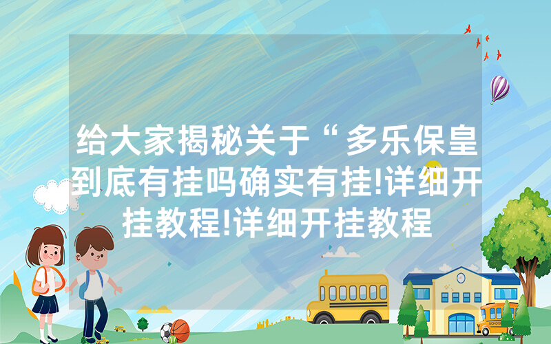 给大家揭秘关于“多乐保皇到底有挂吗确实有挂!详细开挂教程!详细开挂教程