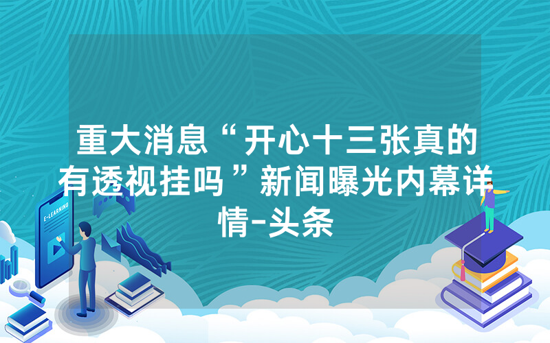 重大消息“开心十三张真的有透视挂吗”新闻曝光内幕详情-头条