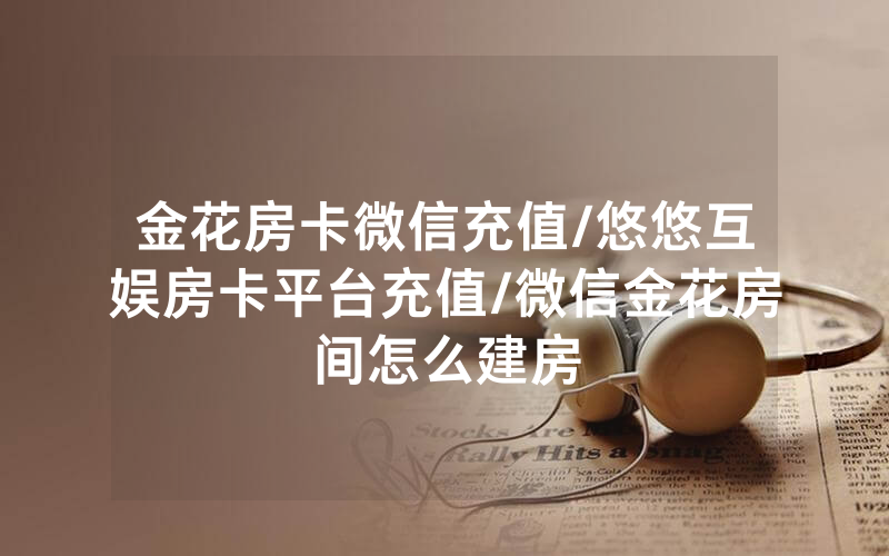 金花房卡微信充值/悠悠互娱房卡平台充值/微信金花房间怎么建房