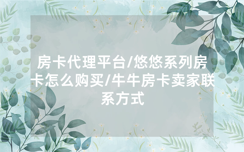 房卡代理平台/悠悠系列房卡怎么购买/牛牛房卡卖家联系方式