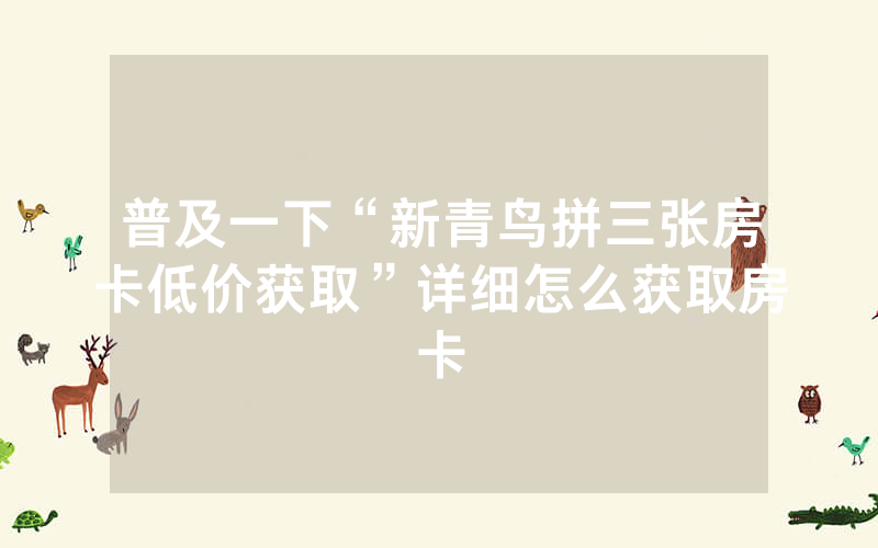 普及一下“新青鸟拼三张房卡低价获取”详细怎么获取房卡