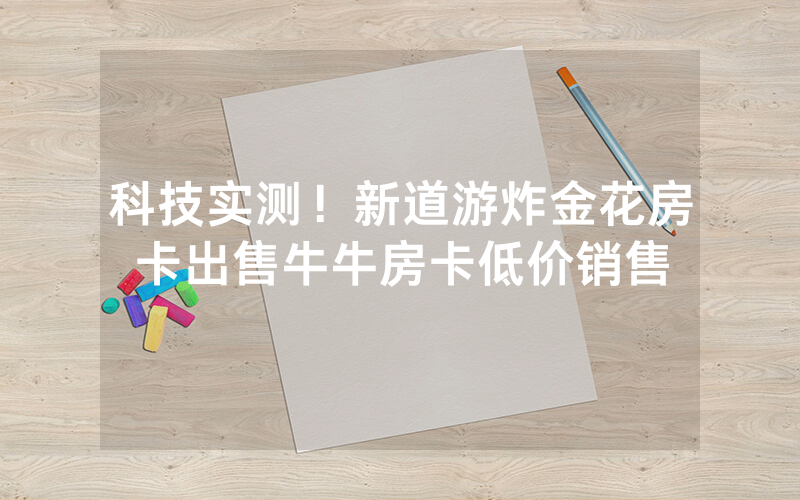 科技实测!新道游炸金花房卡出售牛牛房卡低价销售