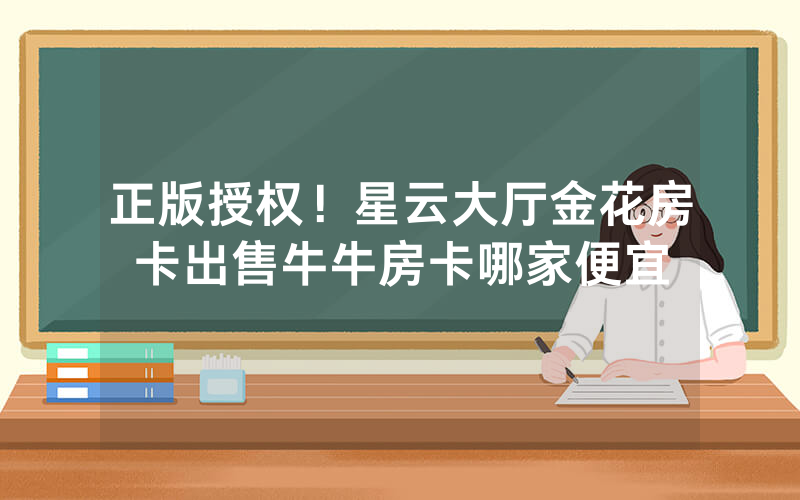 正版授权！星云大厅金花房卡出售牛牛房卡哪家便宜