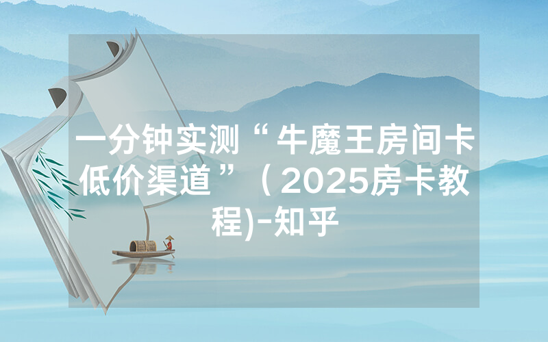 一分钟实测“牛魔王房间卡低价渠道”（2025房卡教程)-知乎