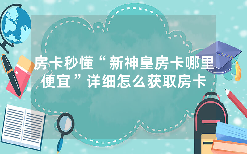 房卡秒懂“新神皇房卡哪里便宜”详细怎么获取房卡
