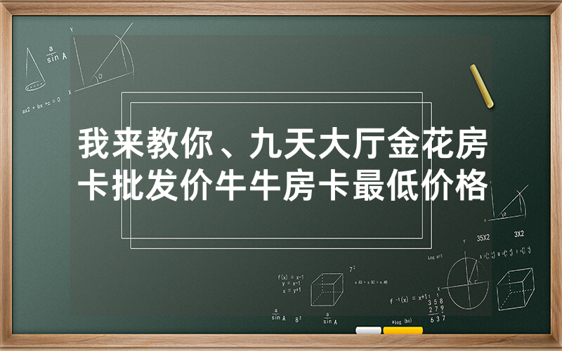 我来教你、九天大厅金花房卡批发价牛牛房卡最低价格