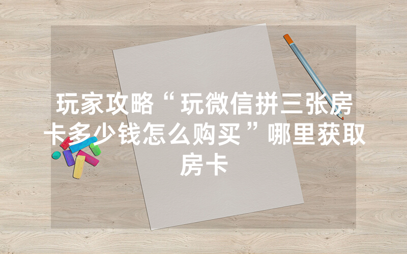 玩家攻略“玩微信拼三张房卡多少钱怎么购买”哪里获取房卡