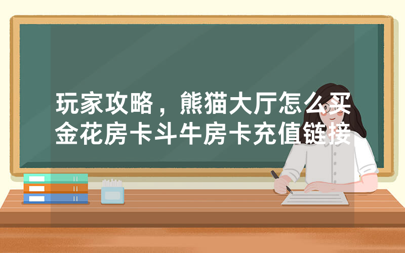玩家攻略，熊猫大厅怎么买金花房卡斗牛房卡充值链接