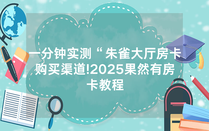 一分钟实测“朱雀大厅房卡购买渠道!2025果然有房卡教程