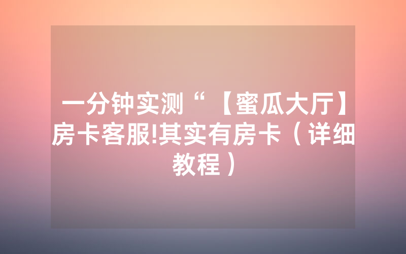 一分钟实测“【蜜瓜大厅】房卡客服!其实有房卡（详细教程）