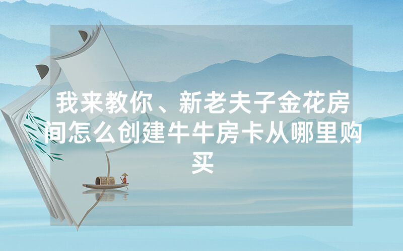 我来教你、新老夫子金花房间怎么创建牛牛房卡从哪里购买