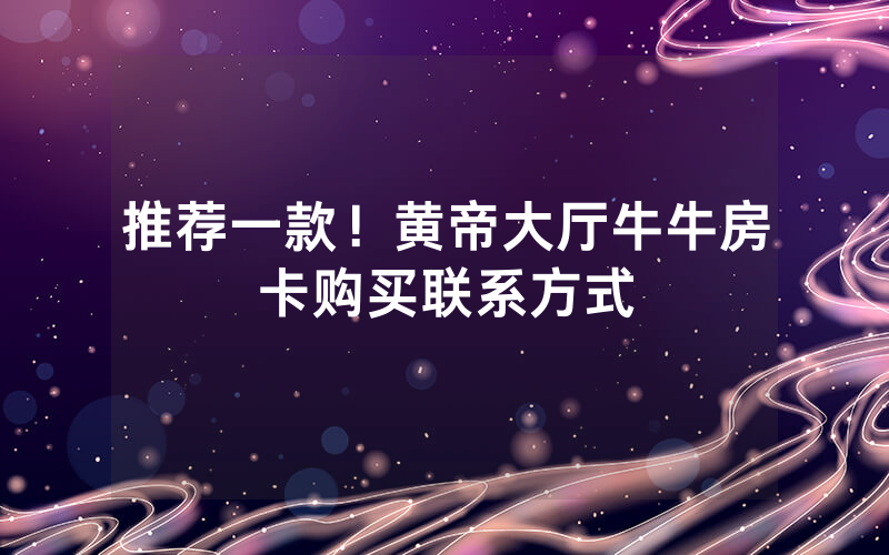 推荐一款!黄帝大厅牛牛房卡购买联系方式
