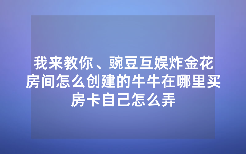 我来教你、豌豆互娱炸金花房间怎么创建的牛牛在哪里买房卡自己怎么弄