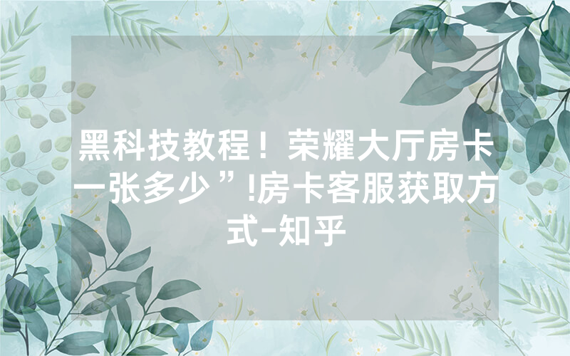 黑科技教程！荣耀大厅房卡一张多少”!房卡客服获取方式-知乎