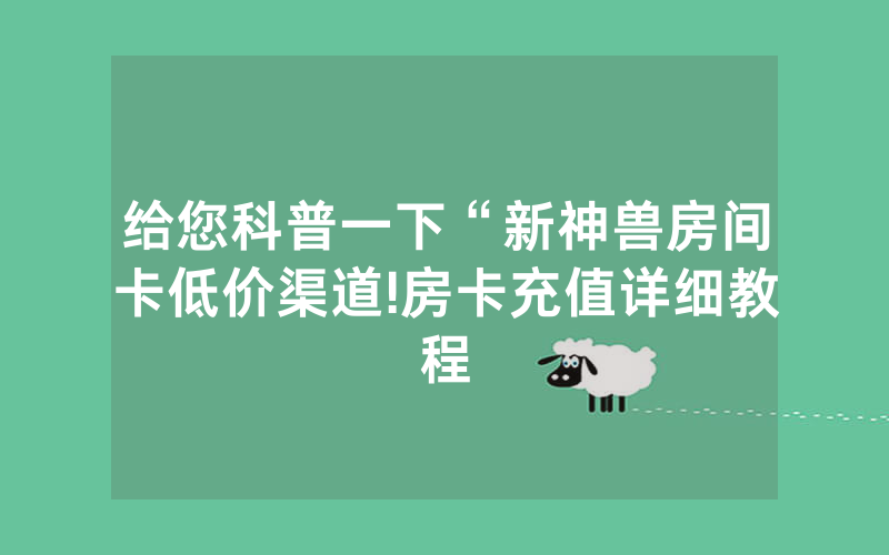 给您科普一下“新神兽房间卡低价渠道!房卡充值详细教程