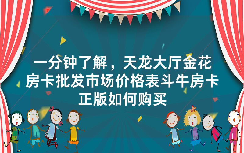 一分钟了解，天龙大厅金花房卡批发市场价格表斗牛房卡正版如何购买