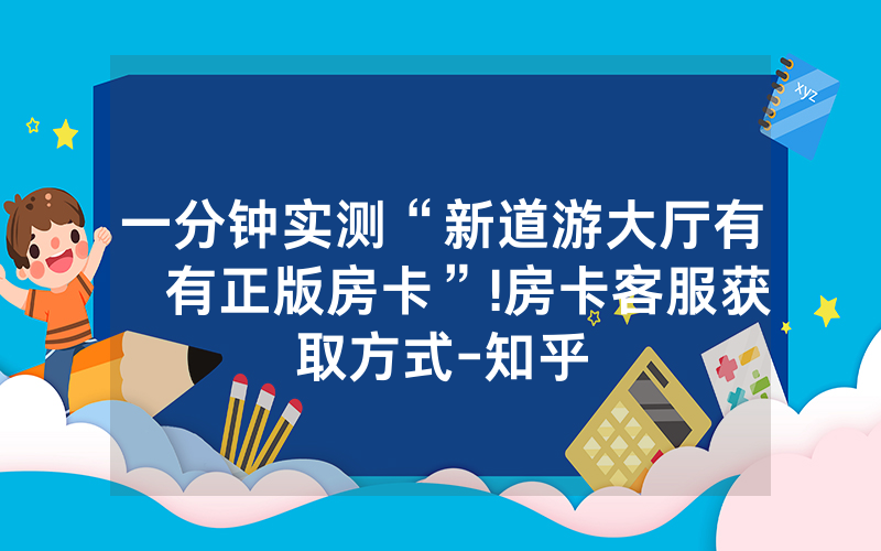 一分钟实测“新道游大厅有沒有正版房卡”!房卡客服获取方式-知乎