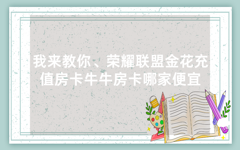我来教你、荣耀联盟金花充值房卡牛牛房卡哪家便宜