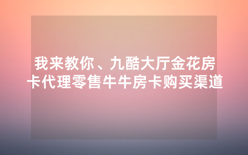 我来教你、九酷大厅金花房卡代理零售牛牛房卡购买渠道