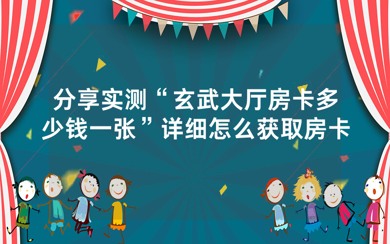 分享实测“玄武大厅房卡多少钱一张”详细怎么获取房卡