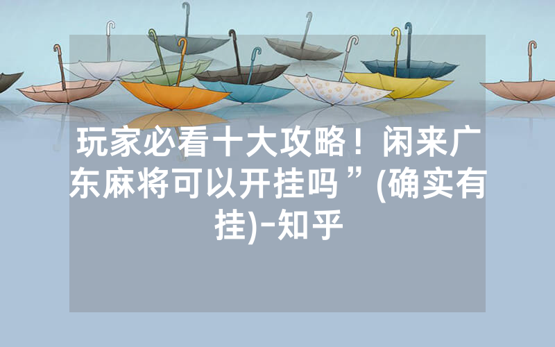玩家必看十大攻略！闲来广东麻将可以开挂吗”(确实有挂)-知乎