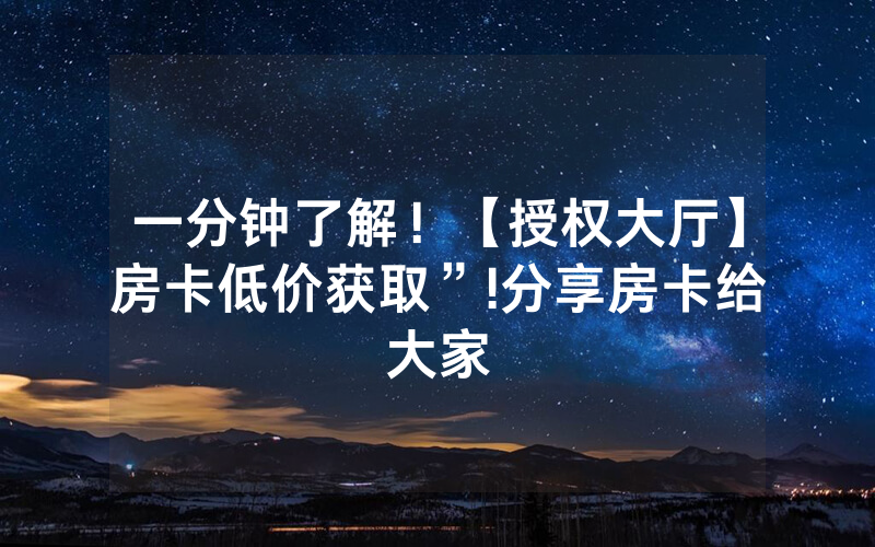 一分钟了解！【授权大厅】房卡低价获取”!分享房卡给大家
