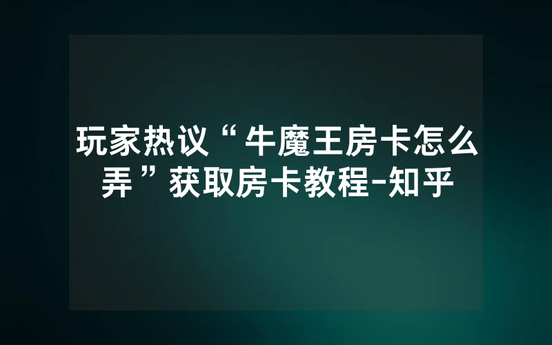 玩家热议“牛魔王房卡怎么弄”获取房卡教程-知乎