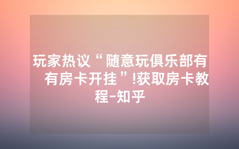 玩家热议“随意玩俱乐部有沒有房卡开挂”!获取房卡教程-知乎