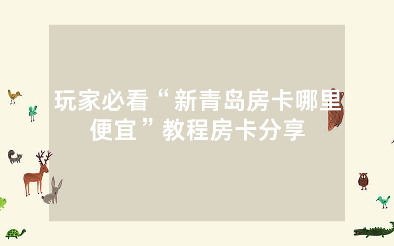 玩家必看“新青岛房卡哪里便宜”教程房卡分享