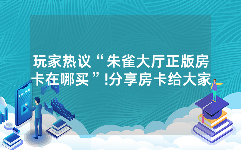 玩家热议“朱雀大厅正版房卡在哪买”!分享房卡给大家