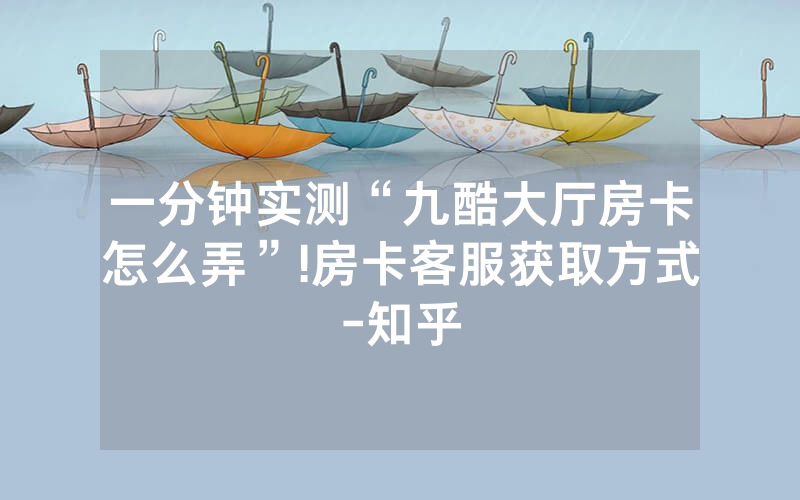 一分钟实测“九酷大厅房卡怎么弄”!房卡客服获取方式-知乎