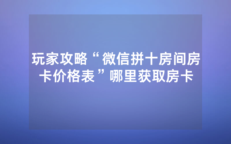 玩家攻略“微信拼十房间房卡价格表”哪里获取房卡
