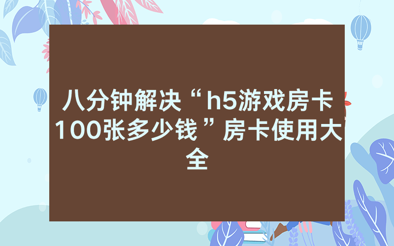 八分钟解决“h5游戏房卡100张多少钱”房卡使用大全