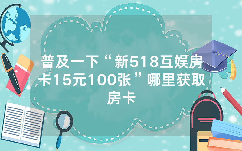普及一下“新518互娱房卡15元100张”哪里获取房卡